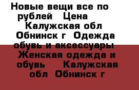 Новые вещи все по 500 рублей › Цена ­ 500 - Калужская обл., Обнинск г. Одежда, обувь и аксессуары » Женская одежда и обувь   . Калужская обл.,Обнинск г.